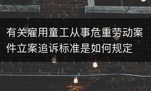 有关雇用童工从事危重劳动案件立案追诉标准是如何规定
