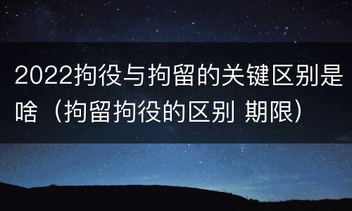 2022拘役与拘留的关键区别是啥（拘留拘役的区别 期限）