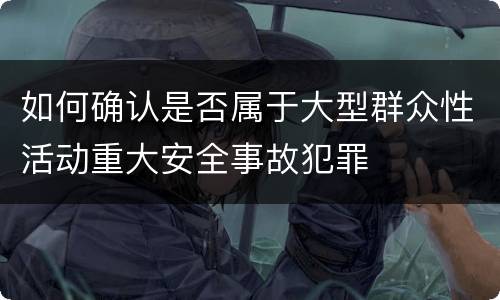 如何确认是否属于大型群众性活动重大安全事故犯罪