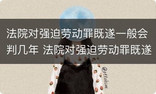 法院对强迫劳动罪既遂一般会判几年 法院对强迫劳动罪既遂一般会判几年以上