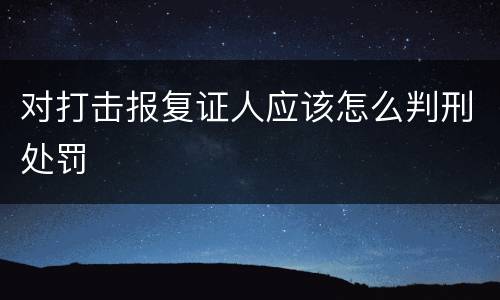 对打击报复证人应该怎么判刑处罚