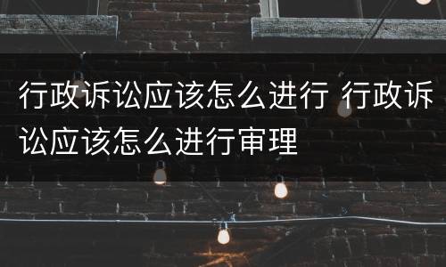 行政诉讼应该怎么进行 行政诉讼应该怎么进行审理
