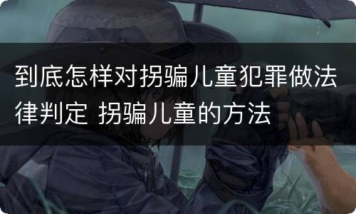到底怎样对拐骗儿童犯罪做法律判定 拐骗儿童的方法