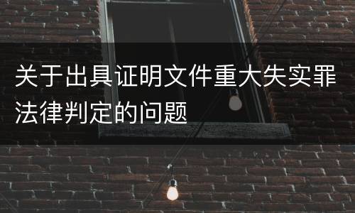 关于出具证明文件重大失实罪法律判定的问题
