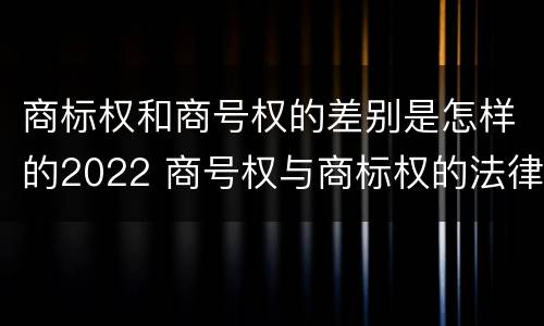 商标权和商号权的差别是怎样的2022 商号权与商标权的法律冲突与解决