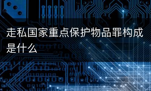 走私国家重点保护物品罪构成是什么
