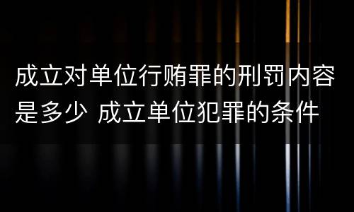 成立对单位行贿罪的刑罚内容是多少 成立单位犯罪的条件