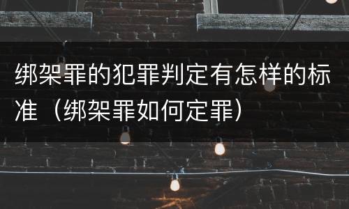 绑架罪的犯罪判定有怎样的标准（绑架罪如何定罪）