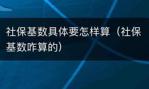 社保基数具体要怎样算（社保基数咋算的）
