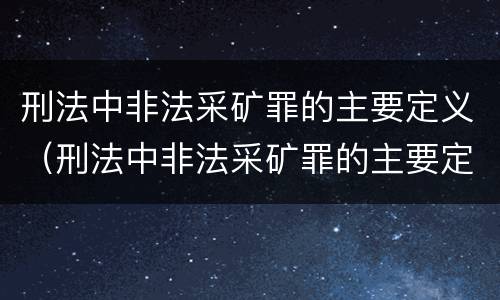 刑法中非法采矿罪的主要定义（刑法中非法采矿罪的主要定义为）