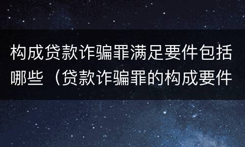 构成贷款诈骗罪满足要件包括哪些（贷款诈骗罪的构成要件是什么）