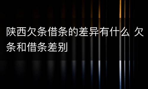 陕西欠条借条的差异有什么 欠条和借条差别