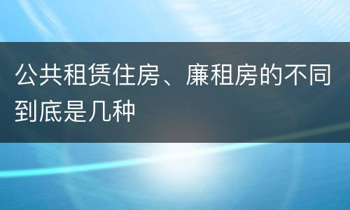 公共租赁住房、廉租房的不同到底是几种