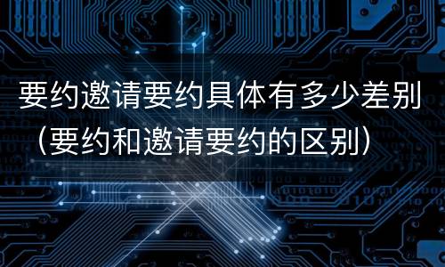 要约邀请要约具体有多少差别（要约和邀请要约的区别）
