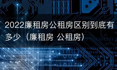2022廉租房公租房区别到底有多少（廉租房 公租房）