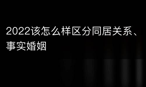 2022该怎么样区分同居关系、事实婚姻