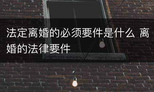 法定离婚的必须要件是什么 离婚的法律要件