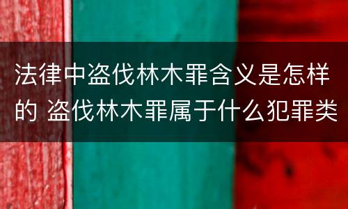 法律中盗伐林木罪含义是怎样的 盗伐林木罪属于什么犯罪类型