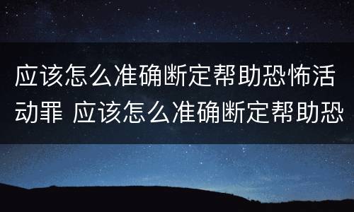 应该怎么准确断定帮助恐怖活动罪 应该怎么准确断定帮助恐怖活动罪行