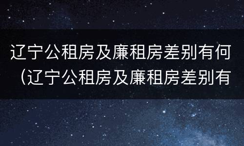 辽宁公租房及廉租房差别有何（辽宁公租房及廉租房差别有何标准）