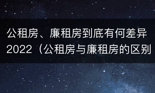 公租房、廉租房到底有何差异2022（公租房与廉租房的区别都在此,别再搞错了!）