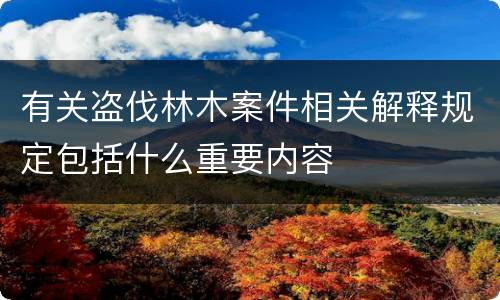 有关盗伐林木案件相关解释规定包括什么重要内容