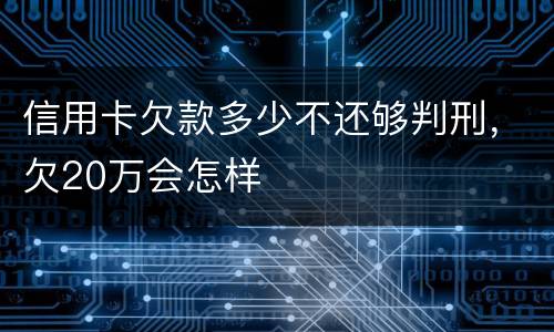 信用卡欠款多少不还够判刑，欠20万会怎样