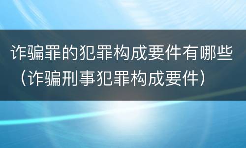 诈骗罪的犯罪构成要件有哪些（诈骗刑事犯罪构成要件）