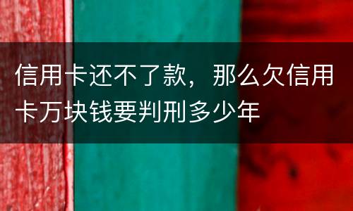 信用卡还不了款，那么欠信用卡万块钱要判刑多少年