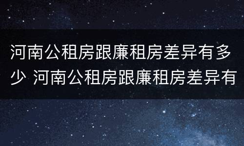 河南公租房跟廉租房差异有多少 河南公租房跟廉租房差异有多少个