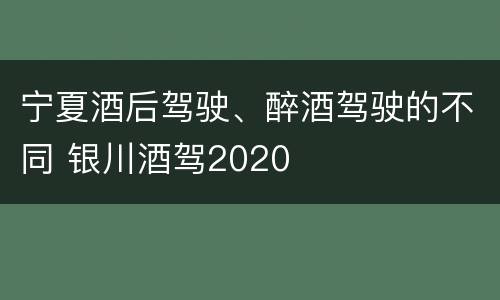宁夏酒后驾驶、醉酒驾驶的不同 银川酒驾2020