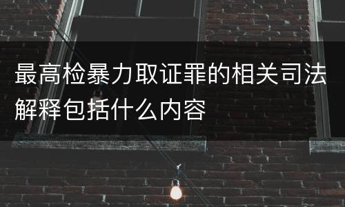 最高检暴力取证罪的相关司法解释包括什么内容