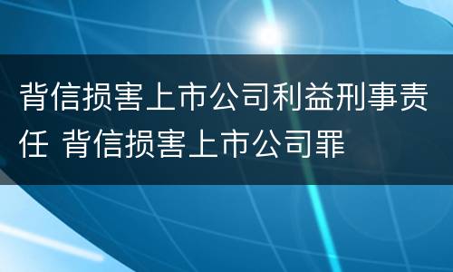 背信损害上市公司利益刑事责任 背信损害上市公司罪