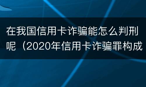 在我国信用卡诈骗能怎么判刑呢（2020年信用卡诈骗罪构成要件）