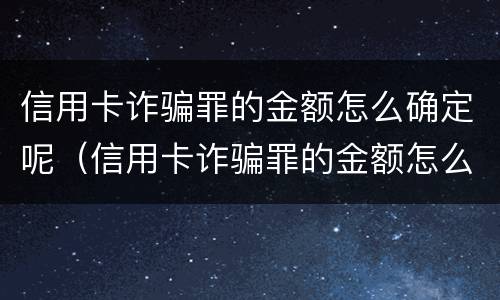 信用卡诈骗罪的金额怎么确定呢（信用卡诈骗罪的金额怎么确定呢判多少年）