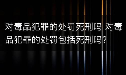 对毒品犯罪的处罚死刑吗 对毒品犯罪的处罚包括死刑吗?