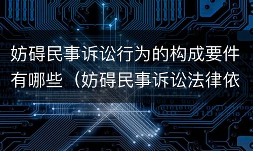 妨碍民事诉讼行为的构成要件有哪些（妨碍民事诉讼法律依据）