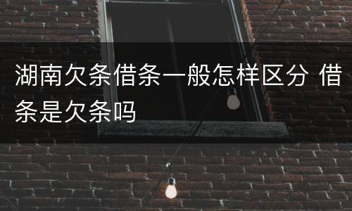 湖南欠条借条一般怎样区分 借条是欠条吗