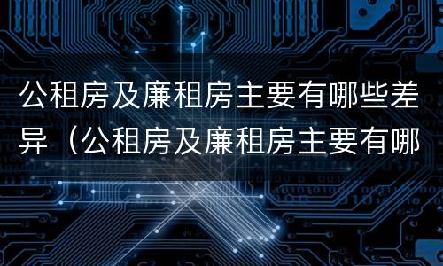 公租房及廉租房主要有哪些差异（公租房及廉租房主要有哪些差异问题）