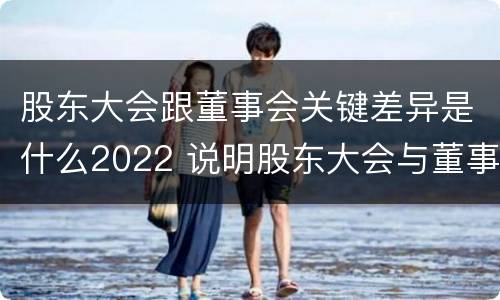 股东大会跟董事会关键差异是什么2022 说明股东大会与董事会职权范围上的区别