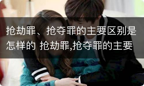 抢劫罪、抢夺罪的主要区别是怎样的 抢劫罪,抢夺罪的主要区别是怎样的