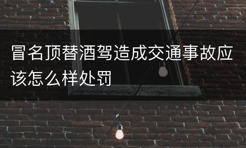 冒名顶替酒驾造成交通事故应该怎么样处罚