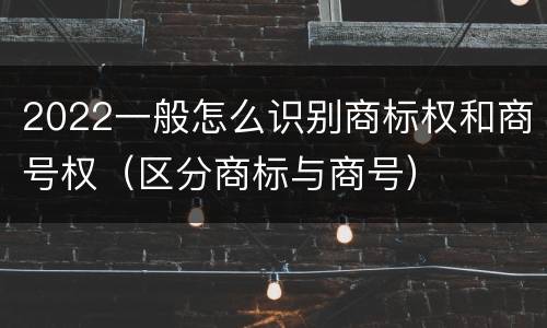 2022一般怎么识别商标权和商号权（区分商标与商号）