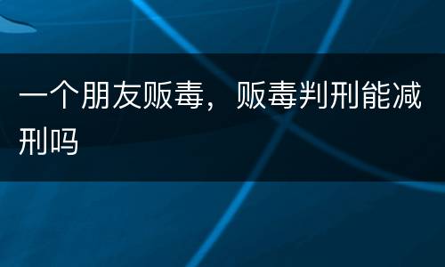 一个朋友贩毒，贩毒判刑能减刑吗
