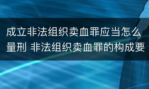 成立非法组织卖血罪应当怎么量刑 非法组织卖血罪的构成要件