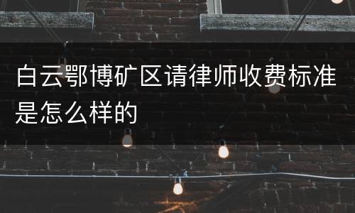 白云鄂博矿区请律师收费标准是怎么样的