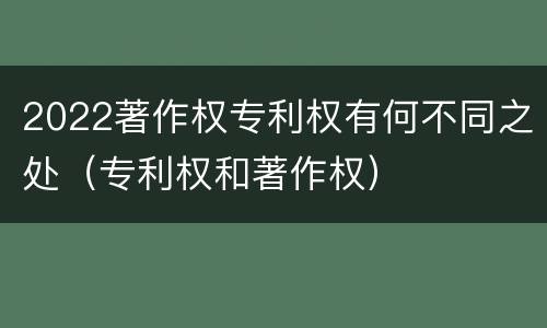 2022著作权专利权有何不同之处（专利权和著作权）