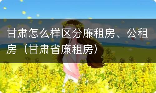 甘肃怎么样区分廉租房、公租房（甘肃省廉租房）