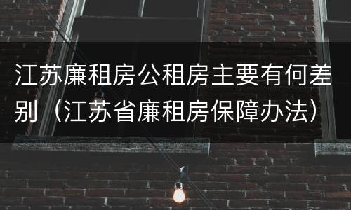江苏廉租房公租房主要有何差别（江苏省廉租房保障办法）