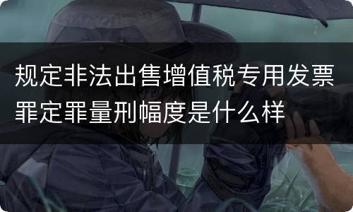 规定非法出售增值税专用发票罪定罪量刑幅度是什么样